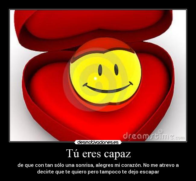 Tú eres capaz - de que con tan sólo una sonrisa, alegres mi corazón. No me atrevo a
decirte que te quiero pero tampoco te dejo escapar