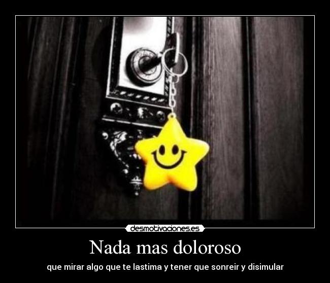 Nada mas doloroso - que mirar algo que te lastima y tener que sonreir y disimular