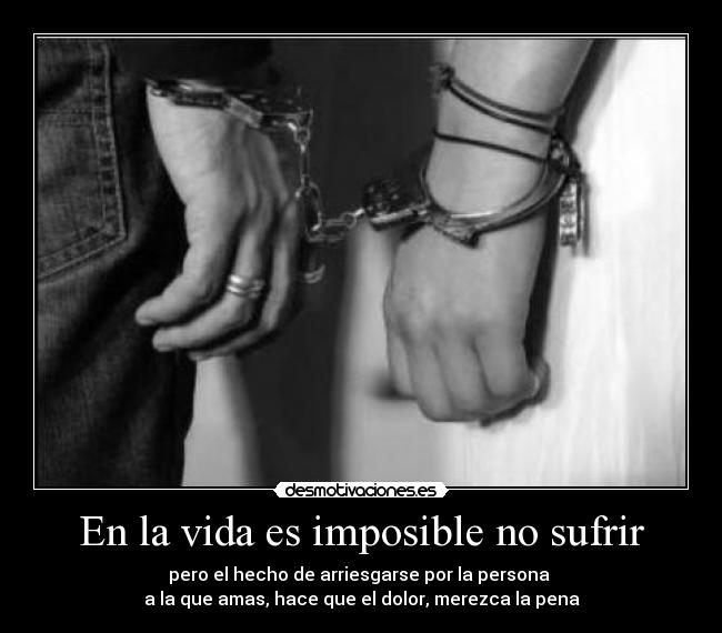 En la vida es imposible no sufrir - pero el hecho de arriesgarse por la persona 
a la que amas, hace que el dolor, merezca la pena