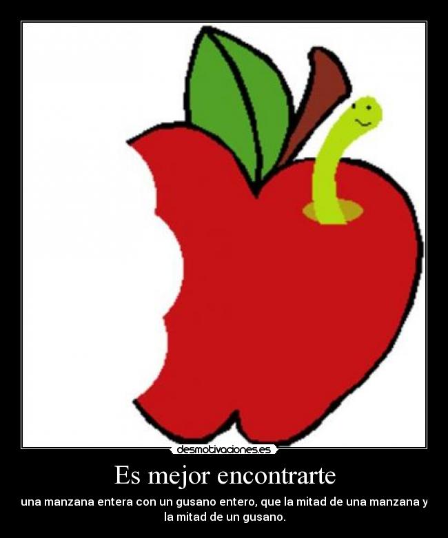 Es mejor encontrarte - una manzana entera con un gusano entero, que la mitad de una manzana y
la mitad de un gusano.