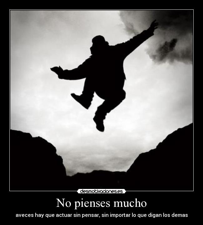 No pienses mucho - aveces hay que actuar sin pensar, sin importar lo que digan los demas