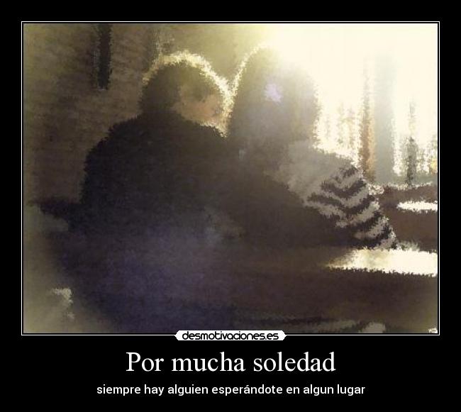 Por mucha soledad - siempre hay alguien esperándote en algun lugar