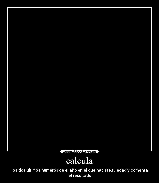 calcula - los dos ultimos numeros de el año en el que naciste,tu edad y comenta el resultado