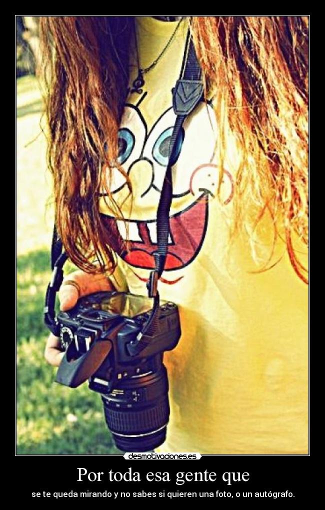 Por toda esa gente que - se te queda mirando y no sabes si quieren una foto, o un autógrafo.