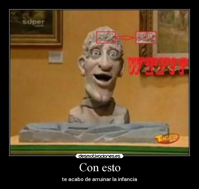 Con esto - te acabo de arruinar la infancia