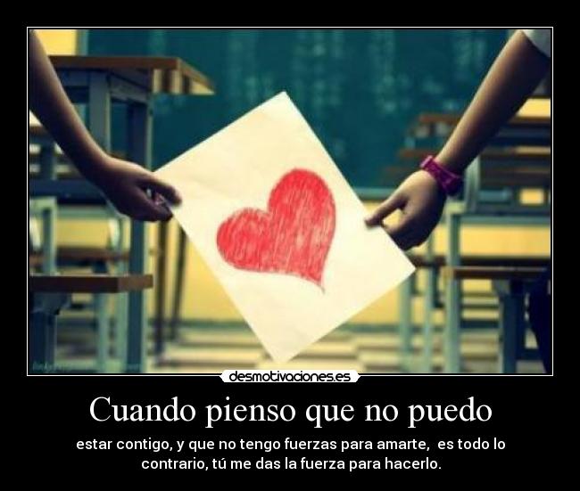 Cuando pienso que no puedo - estar contigo, y que no tengo fuerzas para amarte, es todo lo
contrario, tú me das la fuerza para hacerlo.
