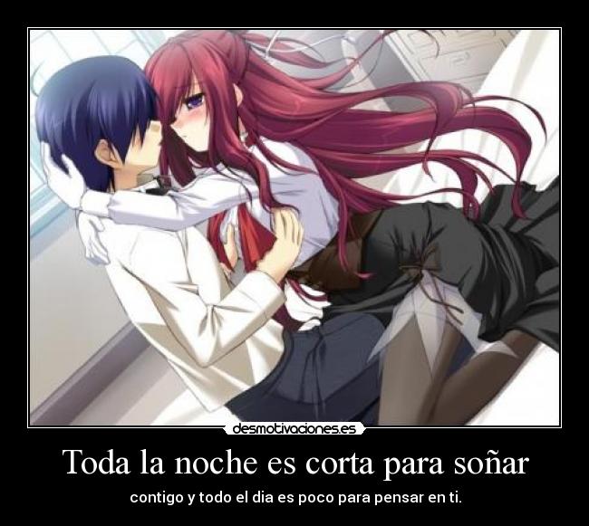 Toda la noche es corta para soñar - contigo y todo el dia es poco para pensar en ti.