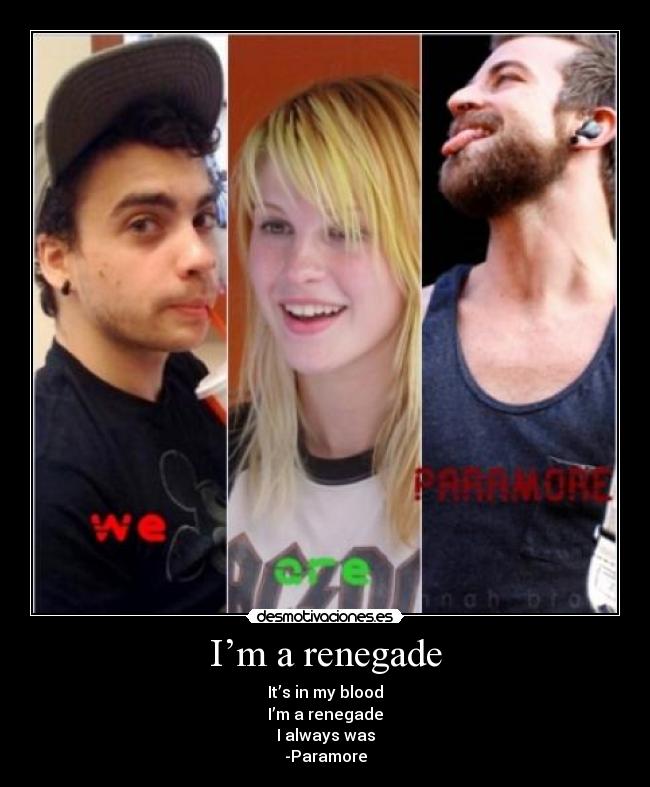 I’m a renegade - It’s in my blood
I’m a renegade
I always was
-Paramore