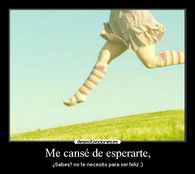 Me cansé de esperarte, - ¿Sabes? no te necesito para ser feliz ;)