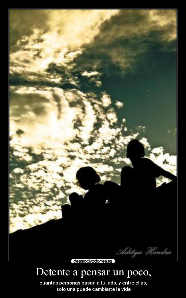 Detente a pensar un poco, - cuantas personas pasan a tu lado, y entre ellas,
solo una puede cambiarte la vida