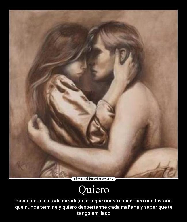 Quiero - pasar junto a ti toda mi vida,quiero que nuestro amor sea una historia
que nunca termine y quiero despertarme cada mañana y saber que te
tengo ami lado