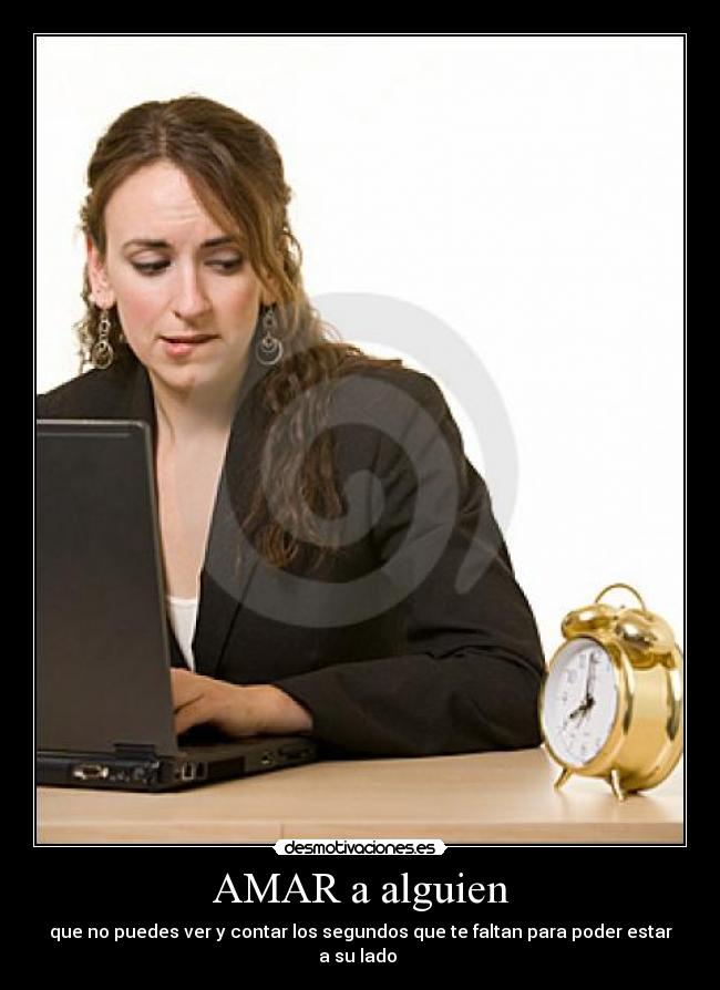 AMAR a alguien - que no puedes ver y contar los segundos que te faltan para poder estar a su lado ♥