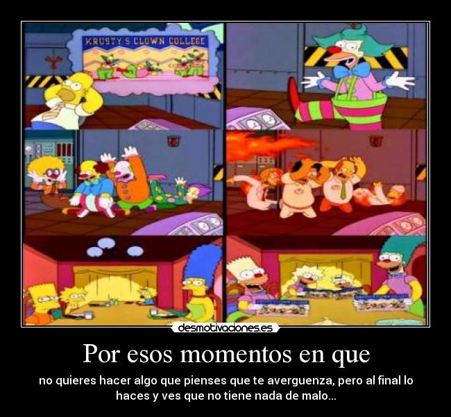 Por esos momentos en que - no quieres hacer algo que pienses que te averguenza, pero al final lo
haces y ves que no tiene nada de malo...