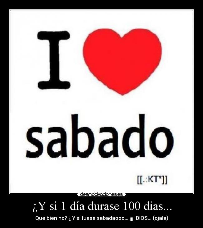 ¿Y si 1 día durase 100 dias... - Que bien no? ¿ Y si fuese sabadaooo....¡¡¡¡ DIOS... (ojala)