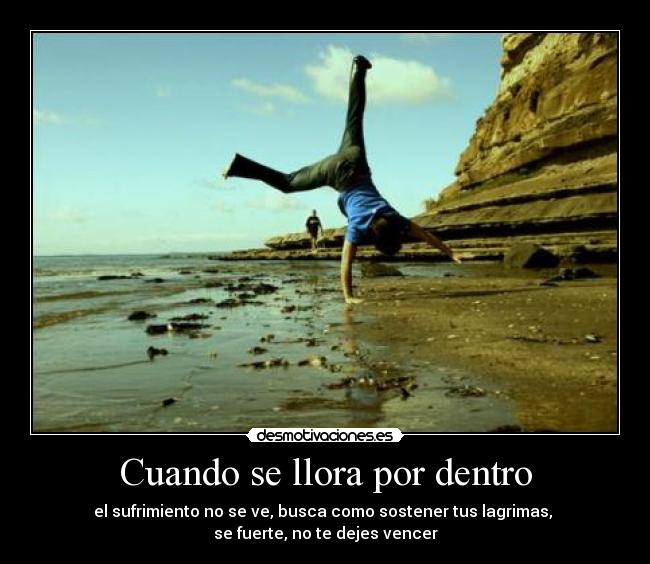 Cuando se llora por dentro - el sufrimiento no se ve, busca como sostener tus lagrimas,
se fuerte, no te dejes vencer