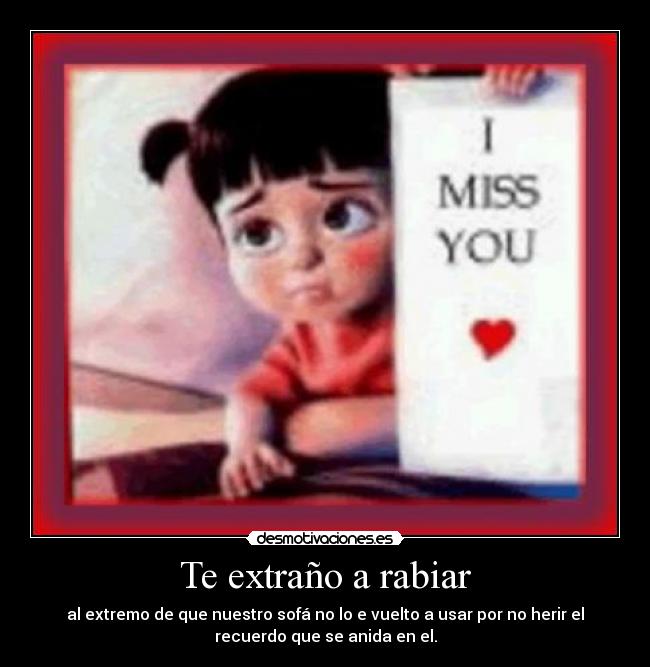Te extraño a rabiar - al extremo de que nuestro sofá no lo e vuelto a usar por no herir el
recuerdo que se anida en el.