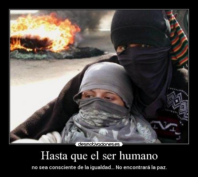 Hasta que el ser humano - no sea consciente de la igualdad... No encontrará la paz.