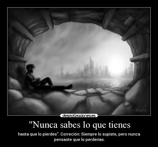 Nunca sabes lo que tienes - hasta que lo pierdes. Correción: Siempre lo supiste, pero nunca
pensaste que lo perderías.