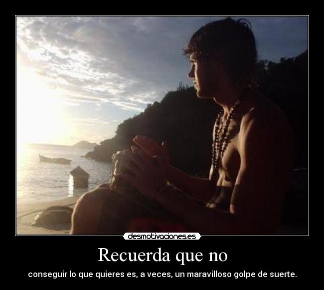 Recuerda que no - conseguir lo que quieres es, a veces, un maravilloso golpe de suerte.