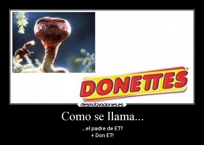 Como se llama... - ...el padre de ET?
+ Don ET!
