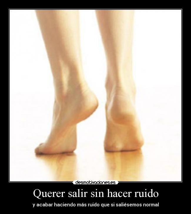 Querer salir sin hacer ruido -