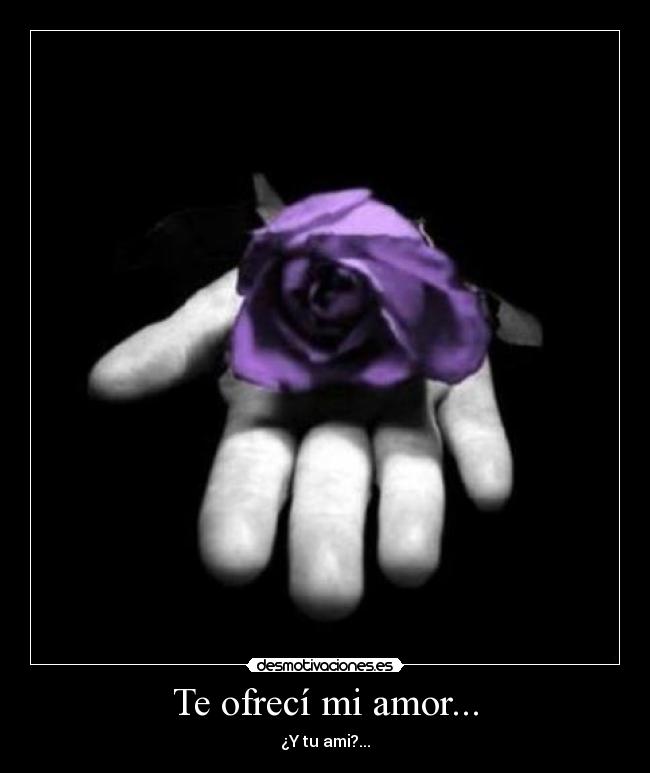 Te ofrecí mi amor... - ¿Y tu ami?...