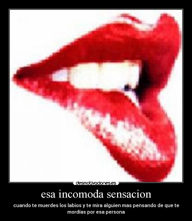 esa incomoda sensacion - cuando te muerdes los labios y te mira alguien mas pensando de que te
mordías por esa persona