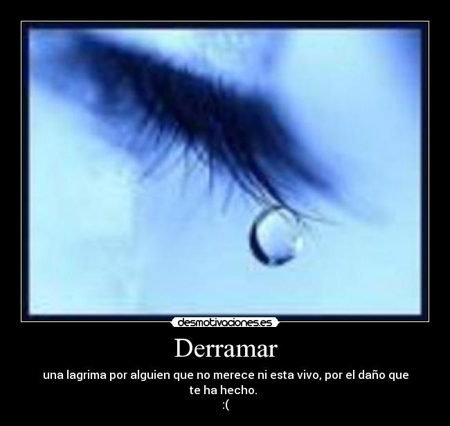 Derramar - una lagrima por alguien que no merece ni esta vivo, por el daño que te ha hecho.
:(