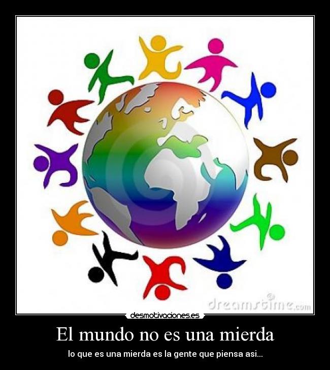 El mundo no es una mierda - lo que es una mierda es la gente que piensa asi...