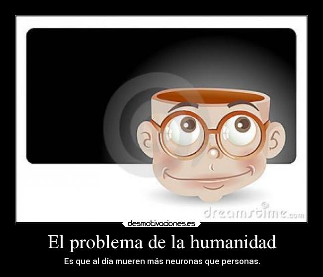 El problema de la humanidad - Es que al día mueren más neuronas que personas.