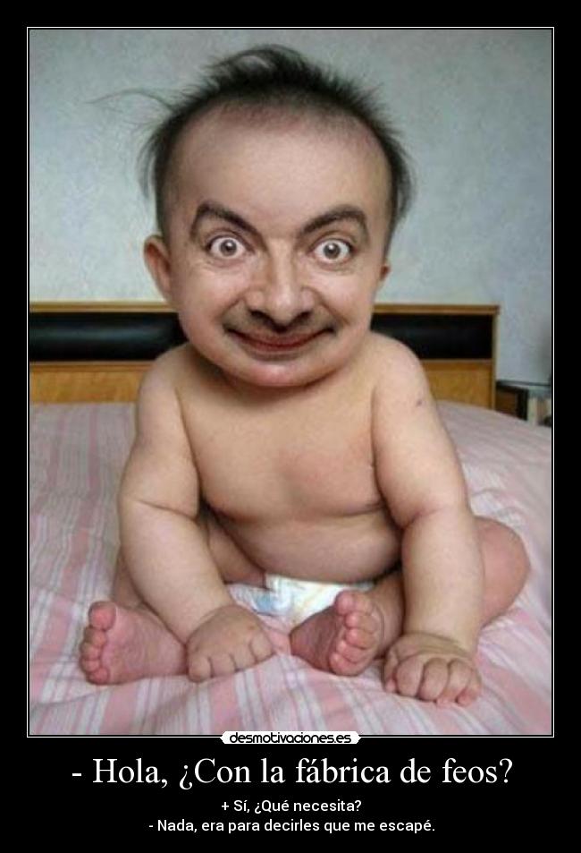 - Hola, ¿Con la fábrica de feos? -
