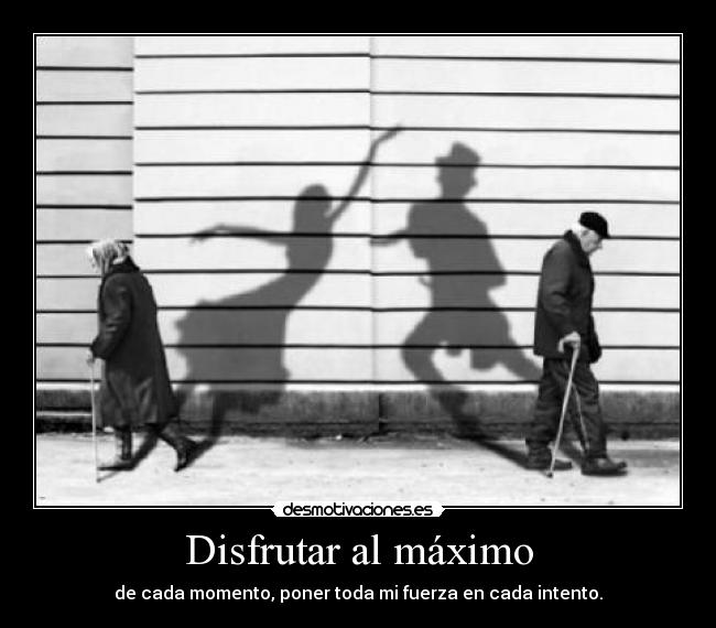 Disfrutar al máximo - de cada momento, poner toda mi fuerza en cada intento.
