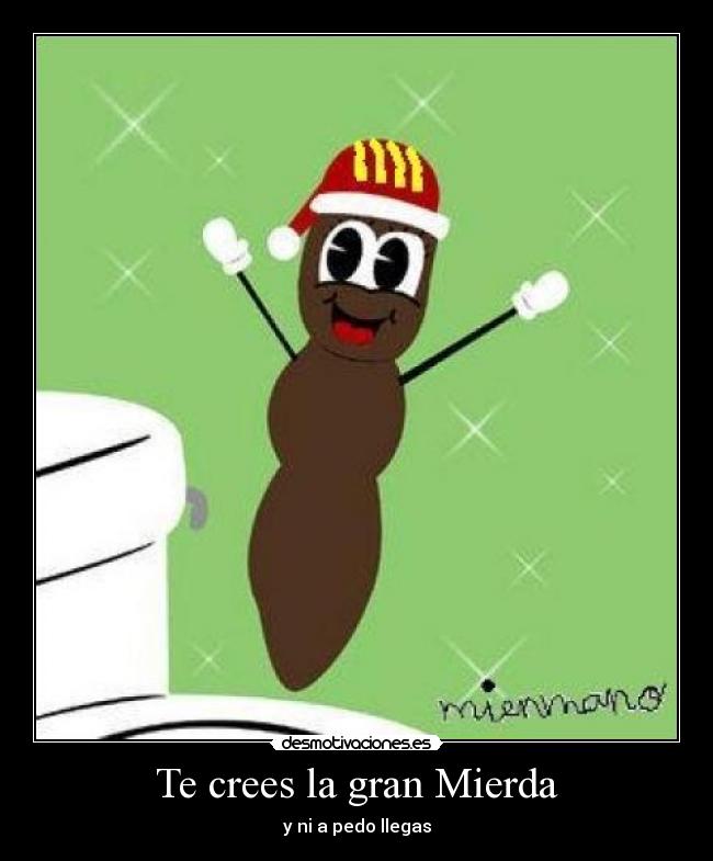 Te crees la gran Mierda -