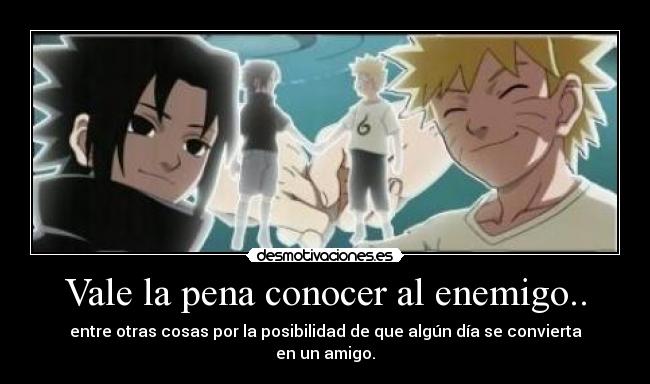Vale la pena conocer al enemigo.. - entre otras cosas por la posibilidad de que algún día se convierta en un amigo.