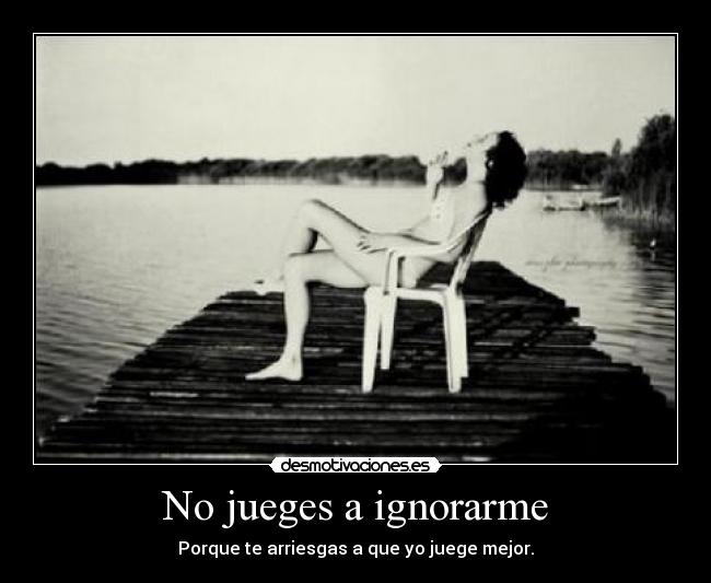 No jueges a ignorarme - Porque te arriesgas a que yo juege mejor.