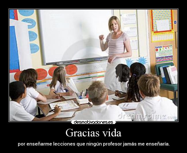Gracias vida - por enseñarme lecciones que ningún profesor jamás me enseñaría.