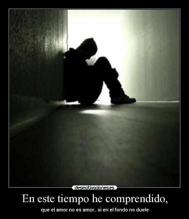 En este tiempo he comprendido, - que el amor no es amor.. si en el fondo no duele