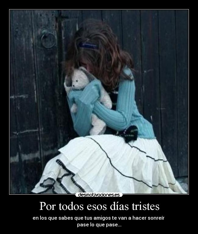Por todos esos días tristes - en los que sabes que tus amigos te van a hacer sonreír
pase lo que pase...