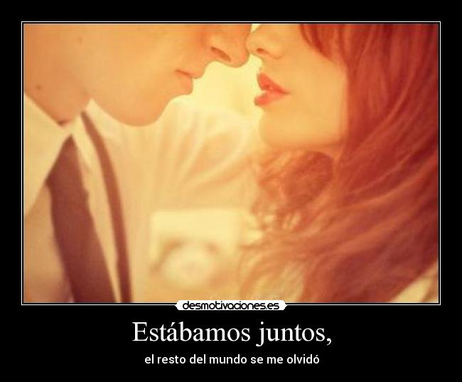 Estábamos juntos, - el resto del mundo se me olvidó