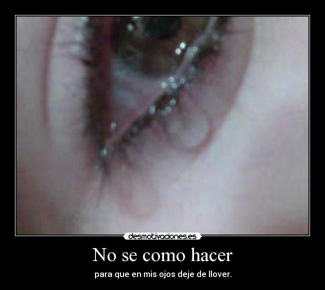 No se como hacer - para que en mis ojos deje de llover.