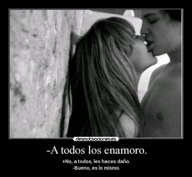 -A todos los enamoro. - +No, a todos, les haces daño.
-Bueno, es lo mismo.