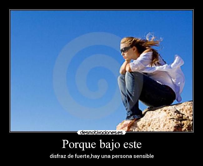 Porque bajo este - disfraz de fuerte,hay una persona sensible