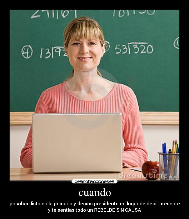 cuando - pasaban lista en la primaria y decías presidente en lugar de decir presente
y te sentías todo un REBELDE SIN CAUSA