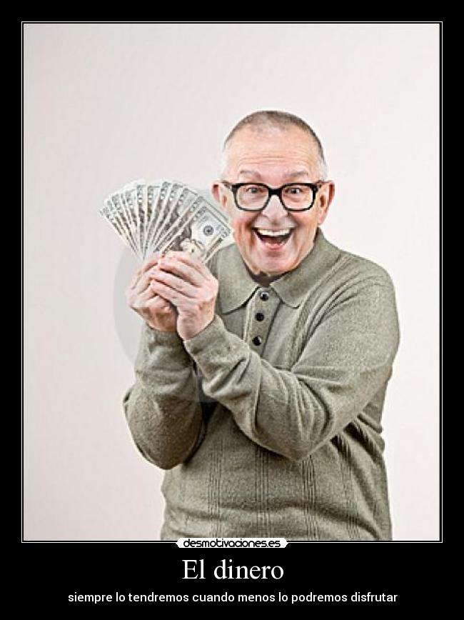 El dinero - siempre lo tendremos cuando menos lo podremos disfrutar