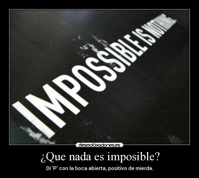 ¿Que nada es imposible? - Dí P con la boca abierta, positivo de mierda.