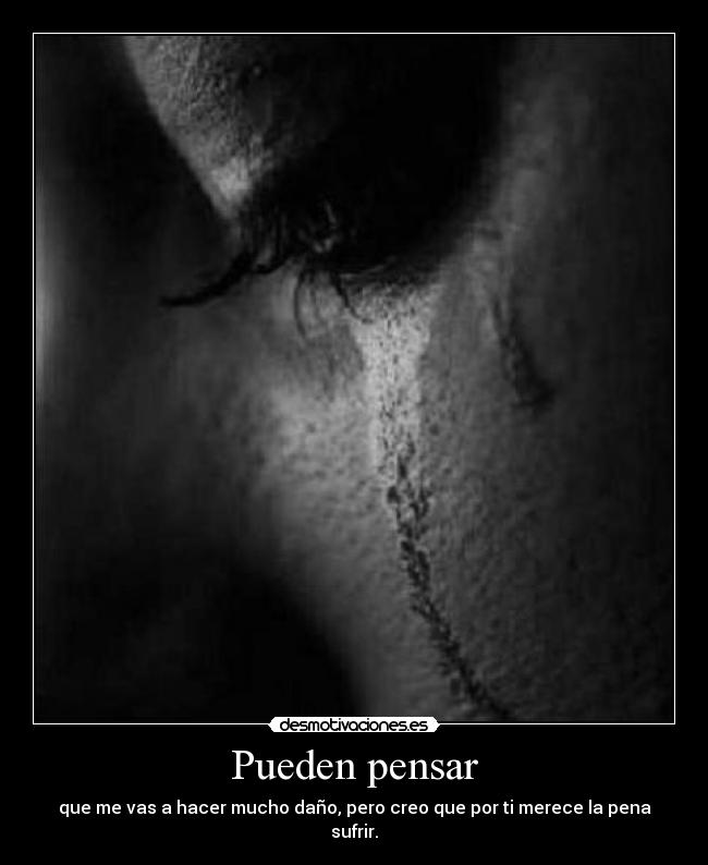 Pueden pensar - que me vas a hacer mucho daño, pero creo que por ti merece la pena sufrir.