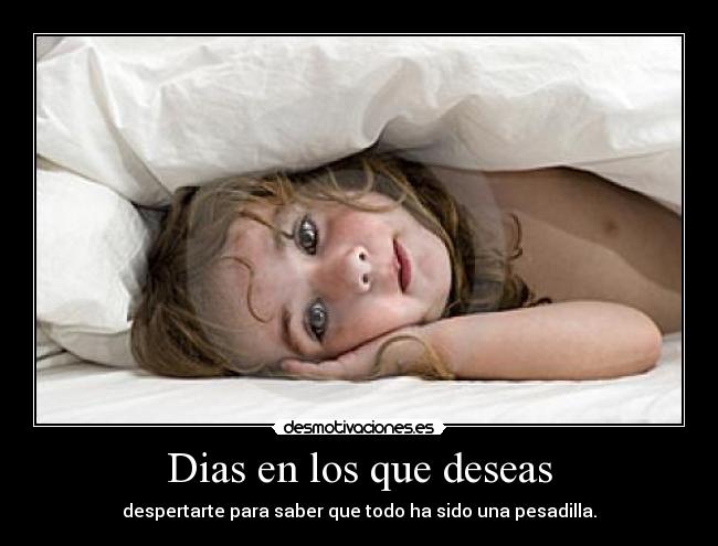 Dias en los que deseas - despertarte para saber que todo ha sido una pesadilla.