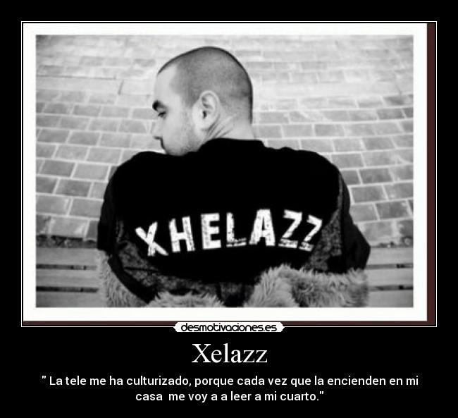 Xelazz -  La tele me ha culturizado, porque cada vez que la encienden en mi
casa  me voy a a leer a mi cuarto.