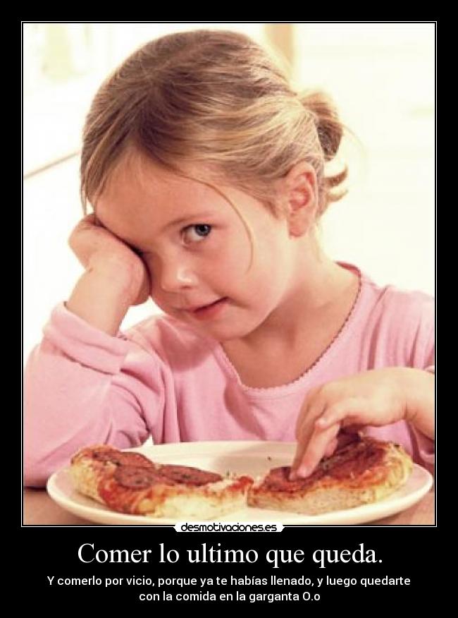 Comer lo ultimo que queda. - Y comerlo por vicio, porque ya te habías llenado, y luego quedarte
con la comida en la garganta O.o