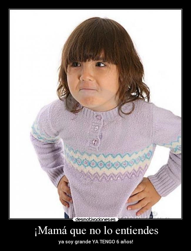 ¡Mamá que no lo entiendes - ya soy grande YA TENGO 6 años!